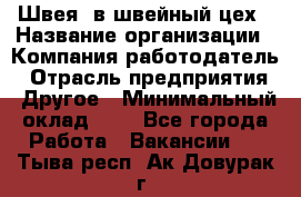 Швея. в швейный цех › Название организации ­ Компания-работодатель › Отрасль предприятия ­ Другое › Минимальный оклад ­ 1 - Все города Работа » Вакансии   . Тыва респ.,Ак-Довурак г.